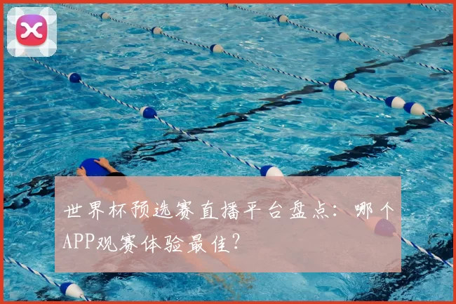 世界杯预选赛直播平台盘点:哪个APP观赛体验最佳?