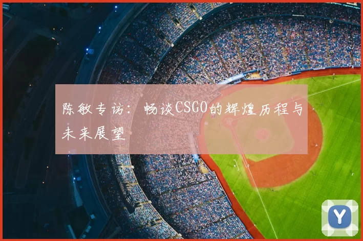 陈敏专访:畅谈CSGO的辉煌历程与未来展望