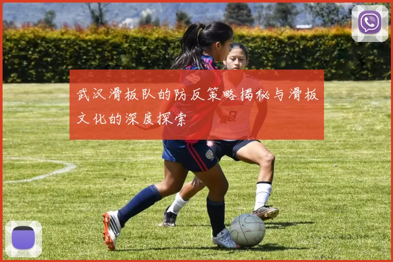 武汉滑板队的防反策略揭秘与滑板文化的深度探索
