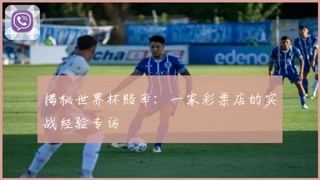 揭秘世界杯赔率：一家彩票店的实战经验专访