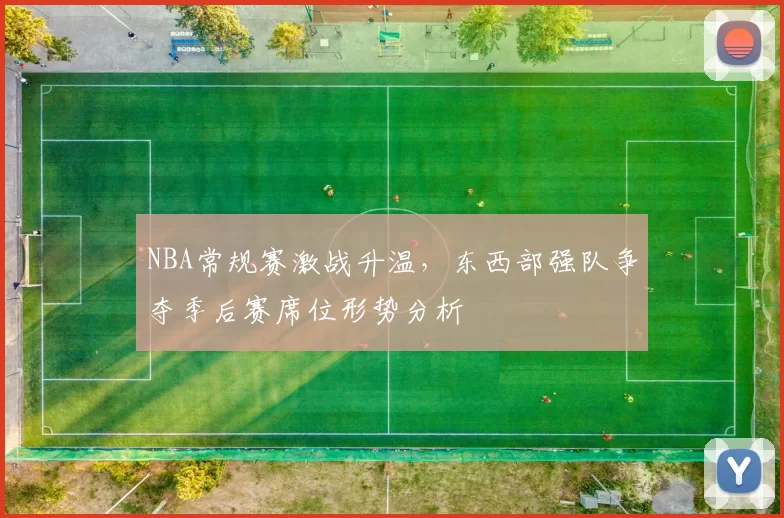 NBA常规赛激战升温,东西部强队争夺季后赛席位形势分析