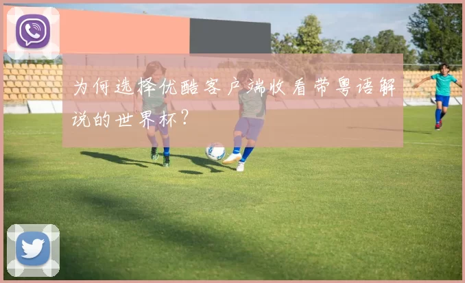 为何选择优酷客户端收看带粤语解说的世界杯?