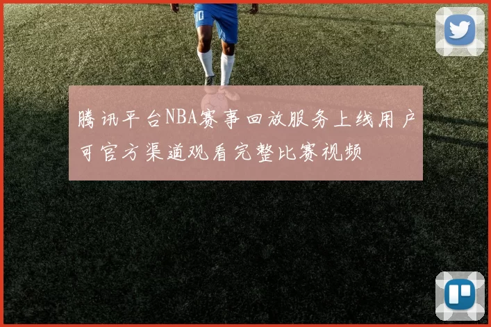 腾讯平台NBA赛事回放服务上线用户可官方渠道观看完整比赛视频
