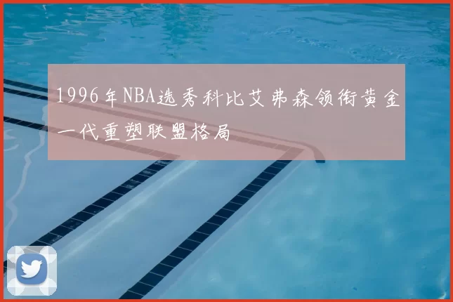 1996年NBA选秀科比艾弗森领衔黄金一代重塑联盟格局