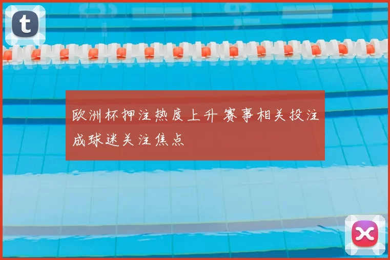 欧洲杯押注热度上升 赛事相关投注成球迷关注焦点