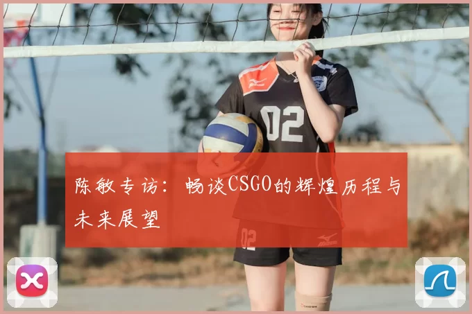 陈敏专访:畅谈CSGO的辉煌历程与未来展望
