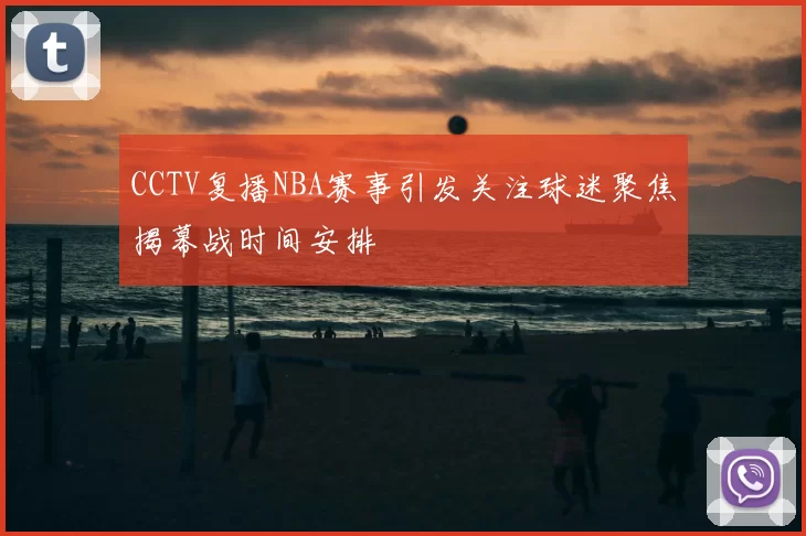 CCTV复播NBA赛事引发关注球迷聚焦揭幕战时间安排