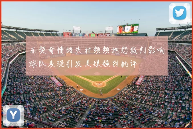 东契奇情绪失控频频抱怨裁判影响球队表现引发美媒强烈批评