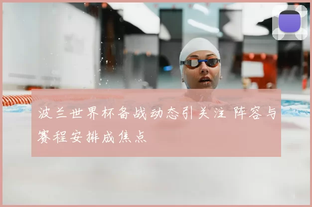 波兰世界杯备战动态引关注 阵容与赛程安排成焦点