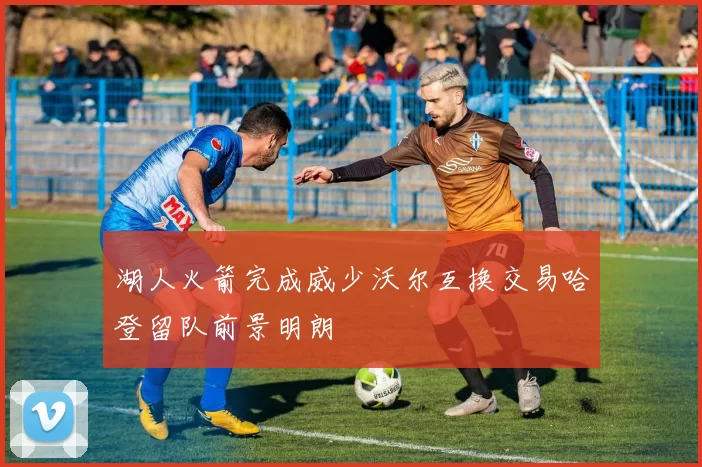 湖人火箭完成威少沃尔互换交易哈登留队前景明朗