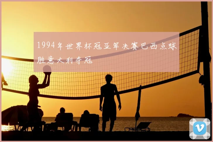 1994年世界杯冠亚军决赛巴西点球胜意大利夺冠