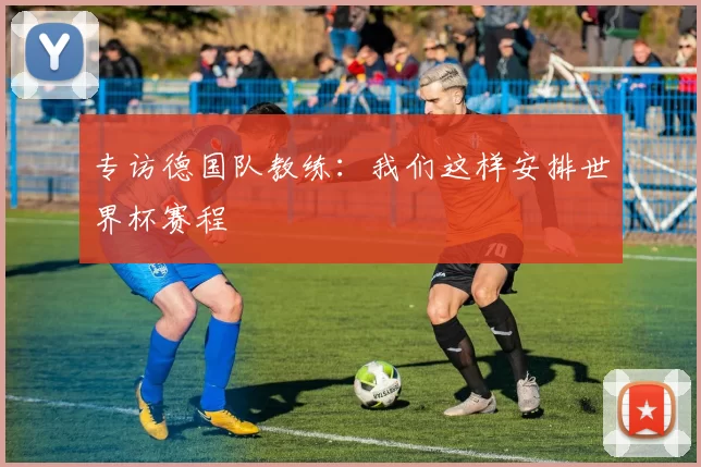专访德国队教练:我们这样安排世界杯赛程
