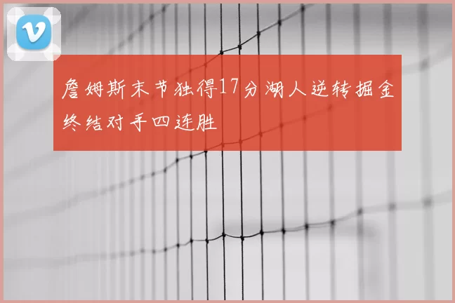 詹姆斯末节独得17分湖人逆转掘金终结对手四连胜