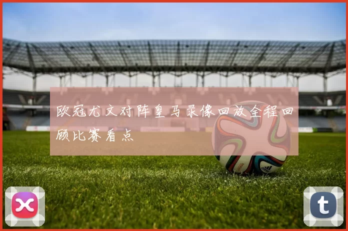 欧冠尤文对阵皇马录像回放全程回顾比赛看点
