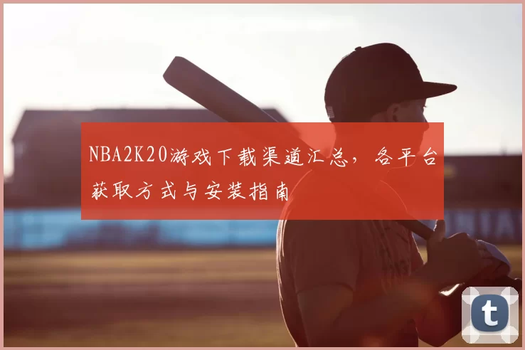 NBA2K20游戏下载渠道汇总，各平台获取方式与安装指南