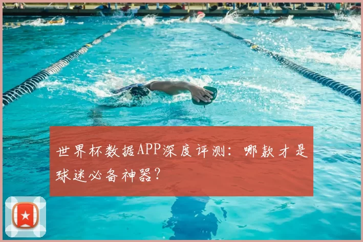 世界杯数据APP深度评测:哪款才是球迷必备神器?