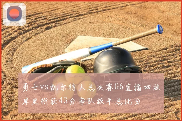 勇士vs凯尔特人总决赛G6直播回放库里斩获43分率队扳平总比分