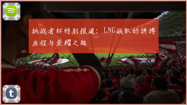 挑战者杯特别报道:LNG战队的拼搏历程与荣耀之路