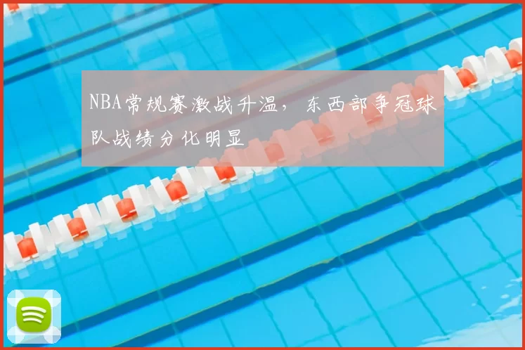 NBA常规赛激战升温，东西部争冠球队战绩分化明显