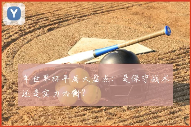 年世界杯平局大盘点:是保守战术还是实力均衡?