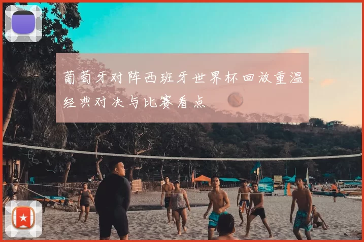 葡萄牙对阵西班牙世界杯回放重温经典对决与比赛看点