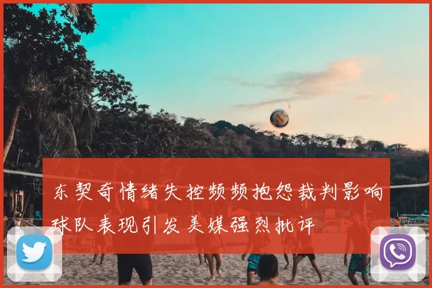 东契奇情绪失控频频抱怨裁判影响球队表现引发美媒强烈批评