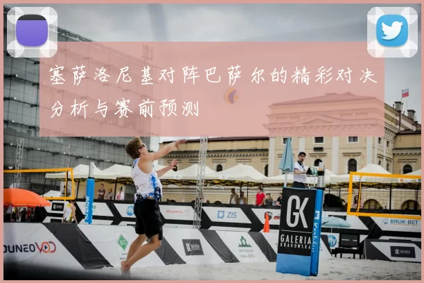 塞萨洛尼基对阵巴萨尔的精彩对决分析与赛前预测