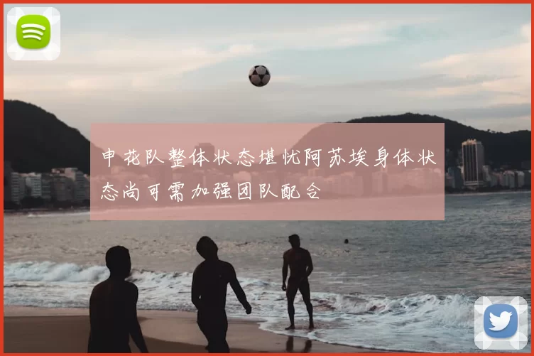 申花队整体状态堪忧阿苏埃身体状态尚可需加强团队配合