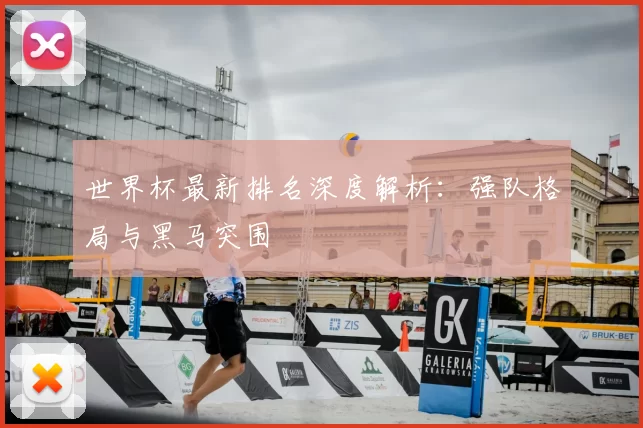 世界杯最新排名深度解析:强队格局与黑马突围