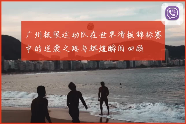 广州极限运动队在世界滑板锦标赛中的逆袭之路与辉煌瞬间回顾