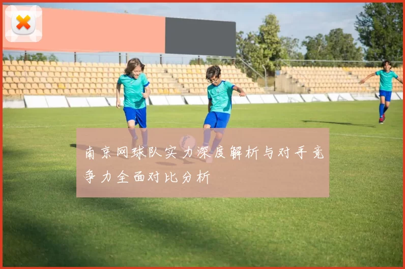 南京网球队实力深度解析与对手竞争力全面对比分析