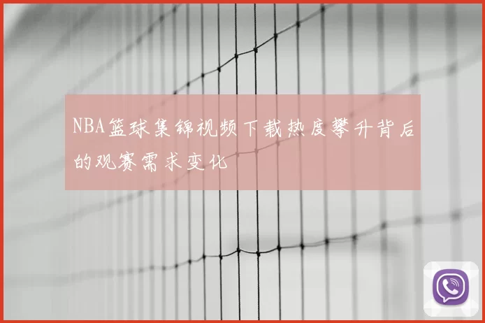 NBA篮球集锦视频下载热度攀升背后的观赛需求变化