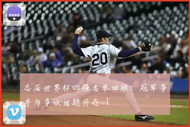 各届世界杯四强名单回顾:冠军争夺与争议话题并存_1