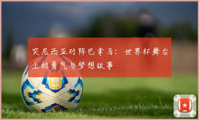 突尼西亚对阵巴拿马：世界杯舞台上的勇气与梦想故事