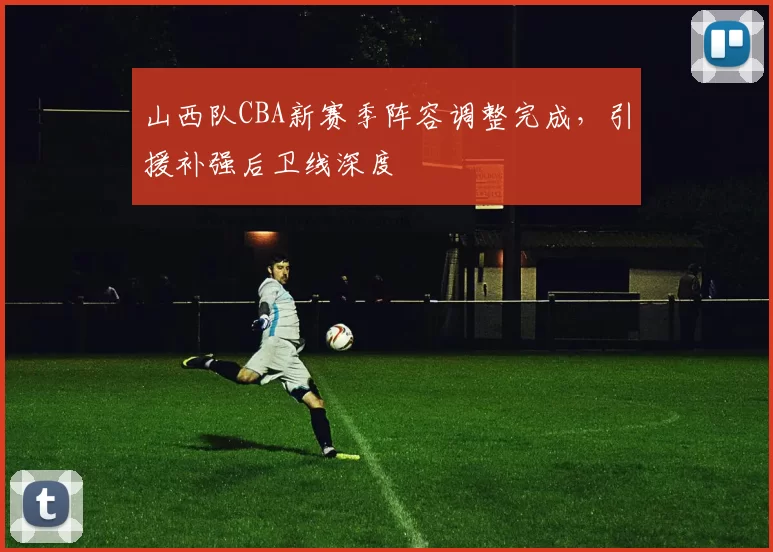 山西队CBA新赛季阵容调整完成，引援补强后卫线深度