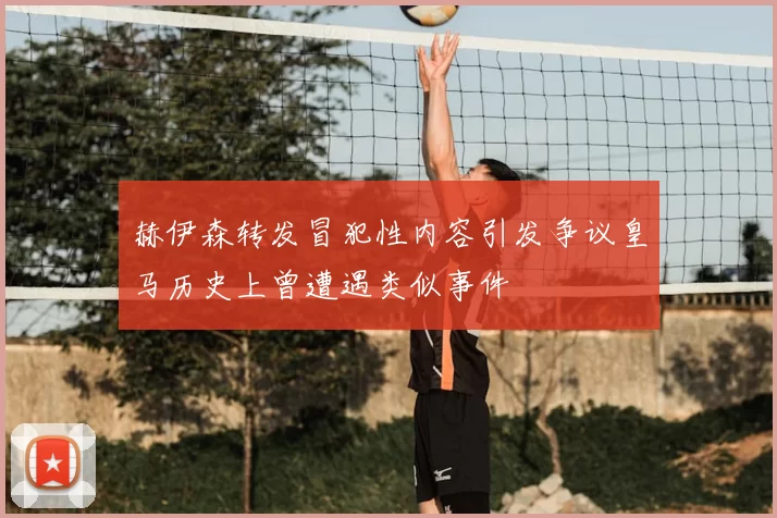 赫伊森转发冒犯性内容引发争议皇马历史上曾遭遇类似事件