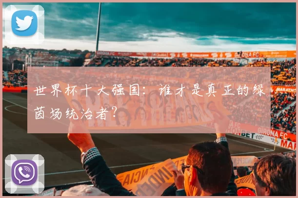 世界杯十大强国：谁才是真正的绿茵场统治者？