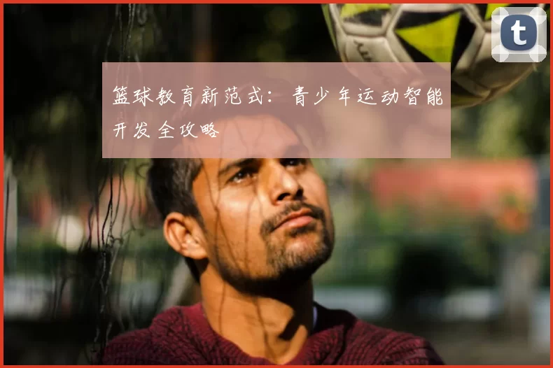 篮球教育新范式:青少年运动智能开发全攻略
