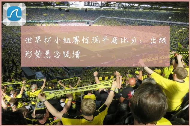 世界杯小组赛惊现平局比分,出线形势悬念陡增