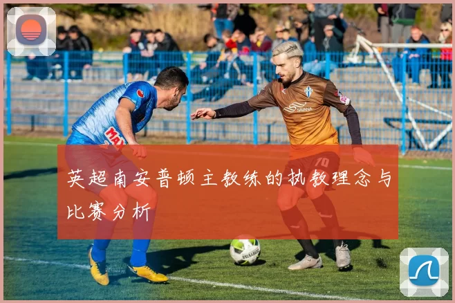 英超南安普顿主教练的执教理念与比赛分析
