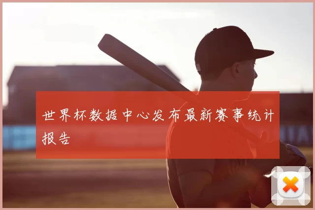 世界杯数据中心发布最新赛事统计报告