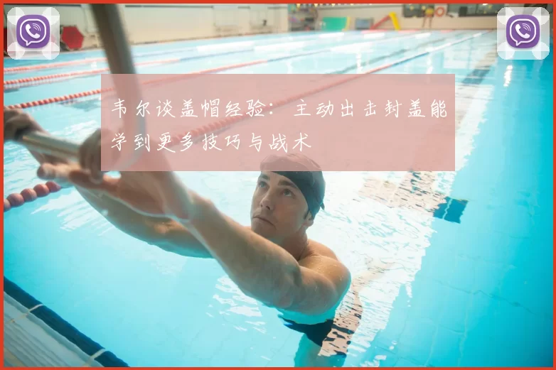 韦尔谈盖帽经验:主动出击封盖能学到更多技巧与战术