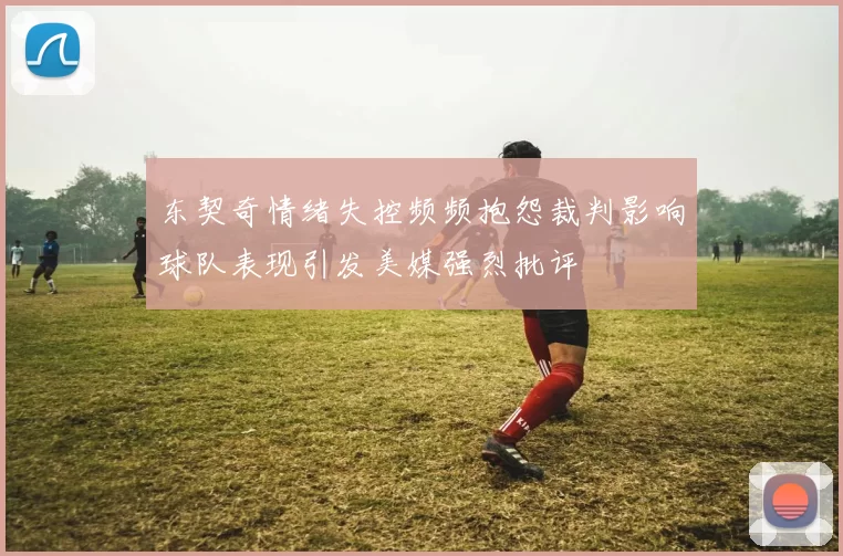 东契奇情绪失控频频抱怨裁判影响球队表现引发美媒强烈批评