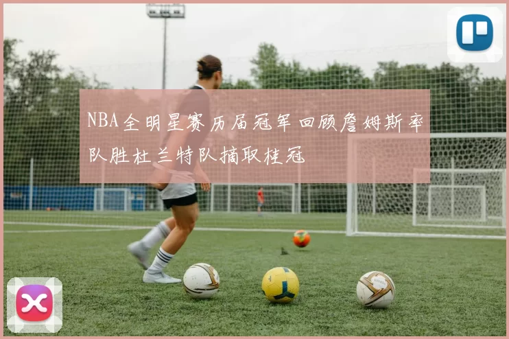 NBA全明星赛历届冠军回顾詹姆斯率队胜杜兰特队摘取桂冠