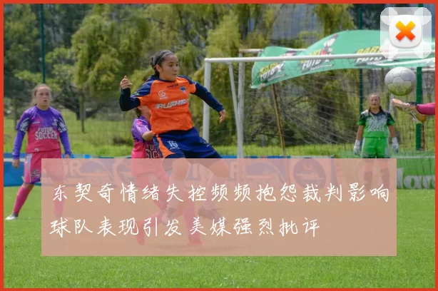 东契奇情绪失控频频抱怨裁判影响球队表现引发美媒强烈批评