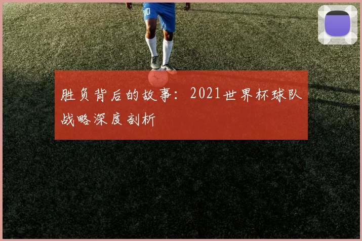 胜负背后的故事：2021世界杯球队战略深度剖析