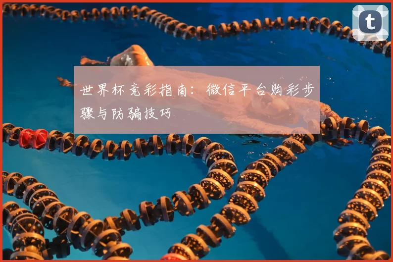 世界杯竞彩指南:微信平台购彩步骤与防骗技巧