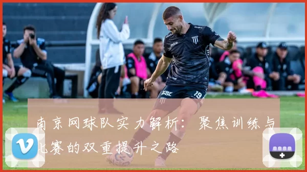南京网球队实力解析：聚焦训练与比赛的双重提升之路