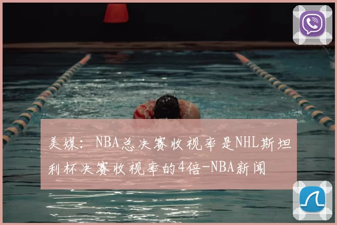 美媒:NBA总决赛收视率是NHL斯坦利杯决赛收视率的4倍-NBA新闻