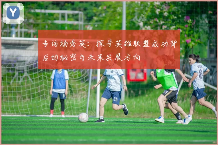 专访杨秀英：探寻英雄联盟成功背后的秘密与未来发展方向
